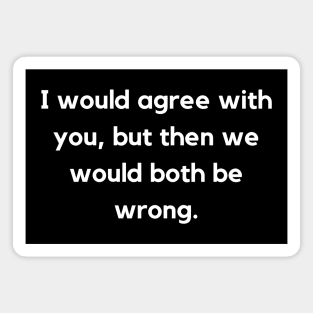 I Would Agree With You | Sarcastic Humor Quote Magnet